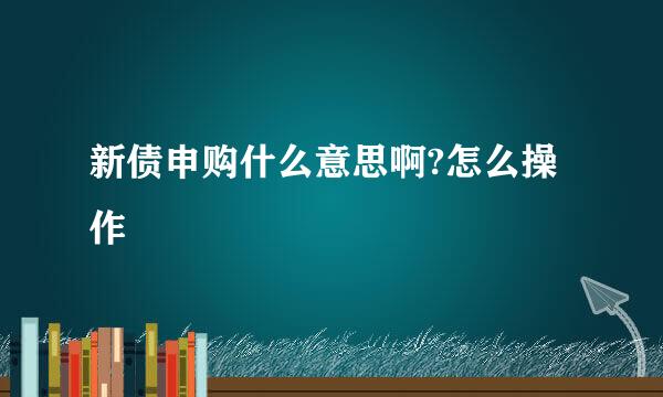 新债申购什么意思啊?怎么操作