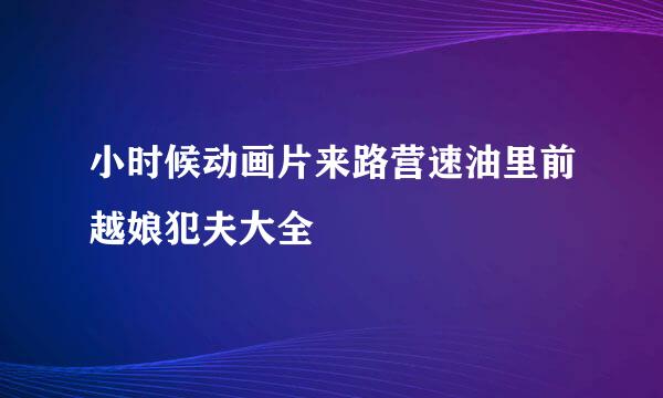 小时候动画片来路营速油里前越娘犯夫大全