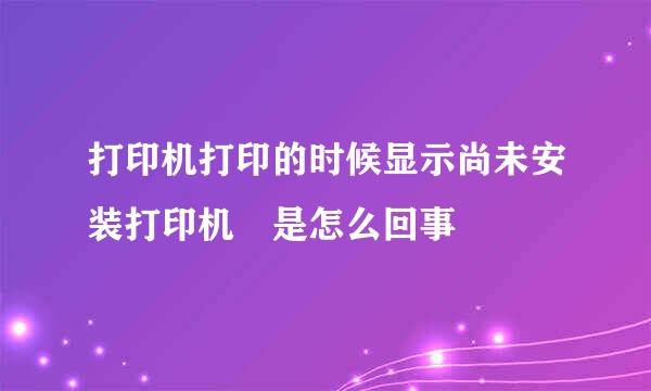 打印机打印的时候显示尚未安装打印机 是怎么回事