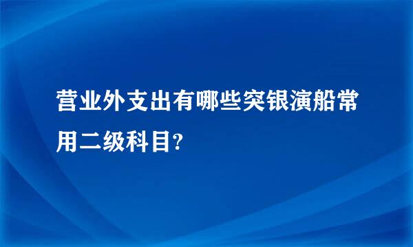 营业外支出有哪些突银演船常用二级科目?