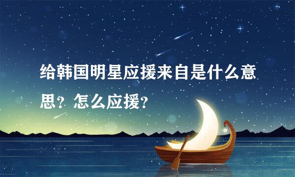 给韩国明星应援来自是什么意思？怎么应援？