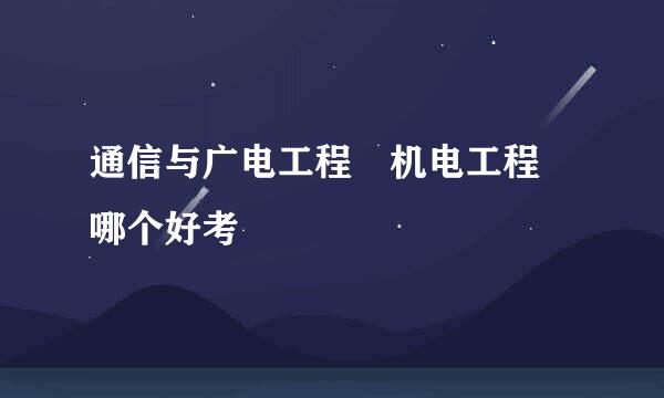 通信与广电工程 机电工程 哪个好考