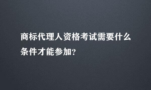 商标代理人资格考试需要什么条件才能参加？