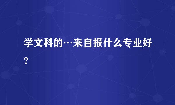 学文科的…来自报什么专业好？