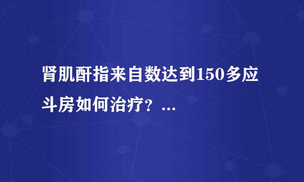 肾肌酐指来自数达到150多应斗房如何治疗？...