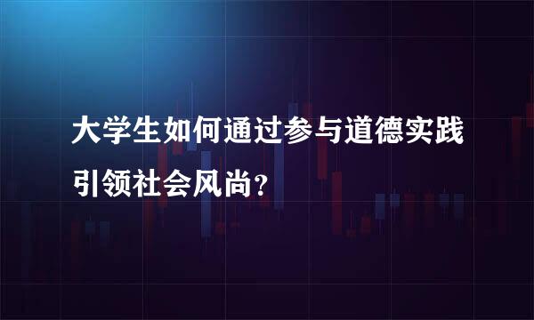 大学生如何通过参与道德实践引领社会风尚？