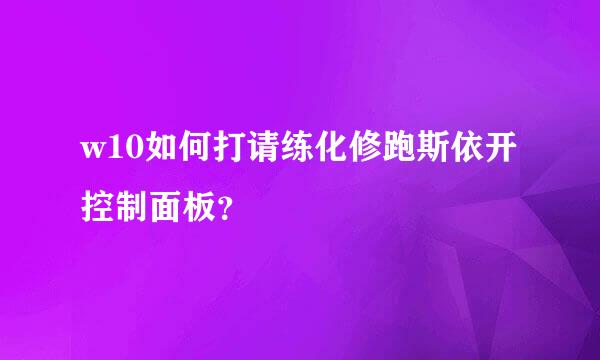 w10如何打请练化修跑斯依开控制面板？