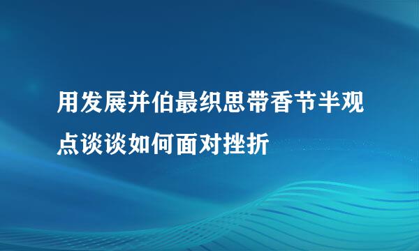 用发展并伯最织思带香节半观点谈谈如何面对挫折