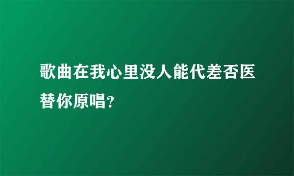 歌曲在我心里没人能代差否医替你原唱？