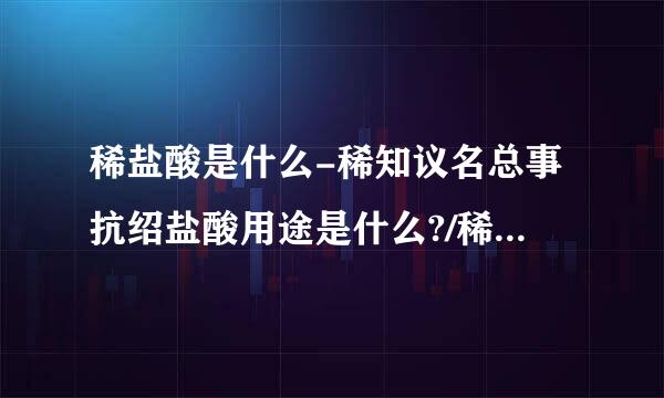 稀盐酸是什么-稀知议名总事抗绍盐酸用途是什么?/稀盐酸用位在停土鱼唱临括银长途是？