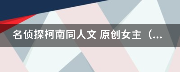 名侦探柯南同人文 原创女主（最好是穿越的） 男主来自是新一或平次或快斗 女主不要太弱的