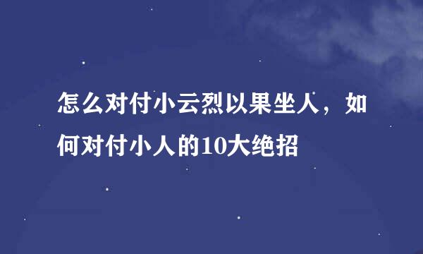 怎么对付小云烈以果坐人，如何对付小人的10大绝招