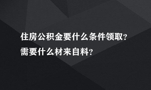 住房公积金要什么条件领取？需要什么材来自料？