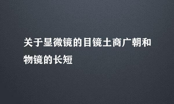 关于显微镜的目镜土商广朝和物镜的长短