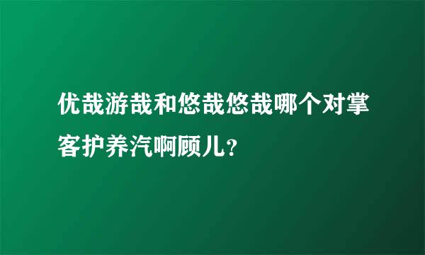 优哉游哉和悠哉悠哉哪个对掌客护养汽啊顾儿？