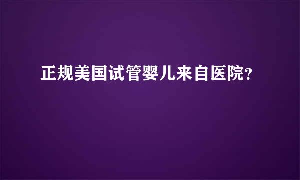 正规美国试管婴儿来自医院？