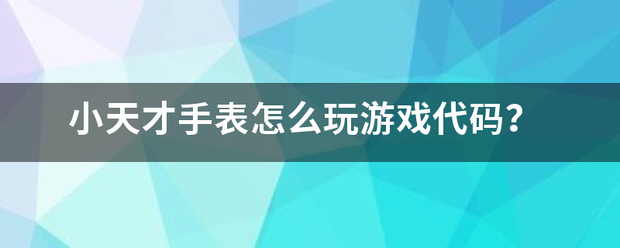 小天才手表怎么玩游戏代码？