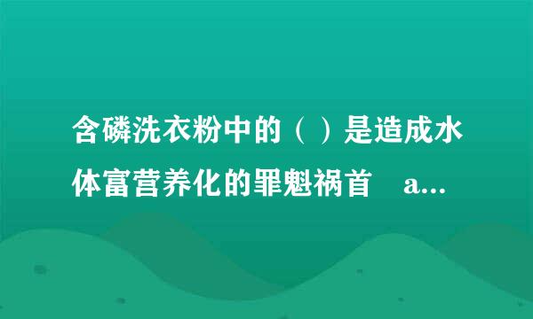 含磷洗衣粉中的（）是造成水体富营养化的罪魁祸首 a 磷酸 b 磷酸盐 c 甲醛