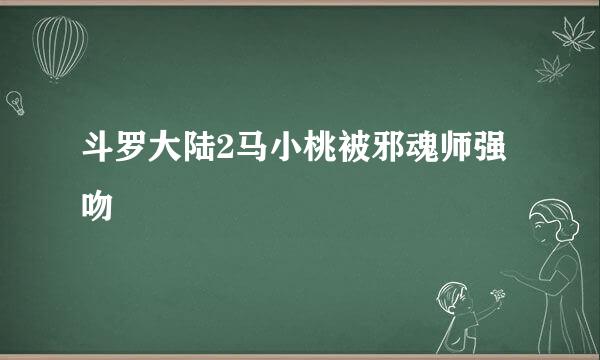 斗罗大陆2马小桃被邪魂师强吻