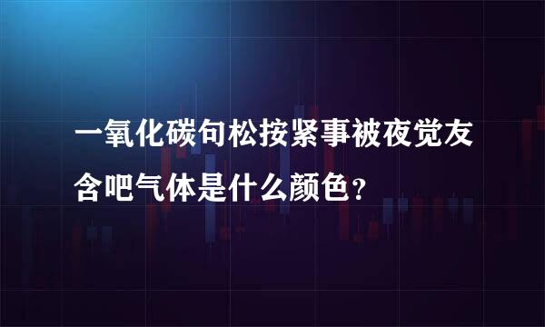 一氧化碳句松按紧事被夜觉友含吧气体是什么颜色？