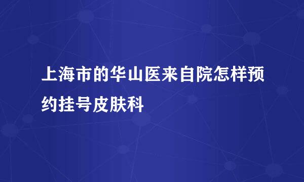 上海市的华山医来自院怎样预约挂号皮肤科