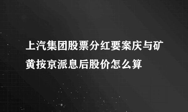 上汽集团股票分红要案庆与矿黄按京派息后股价怎么算