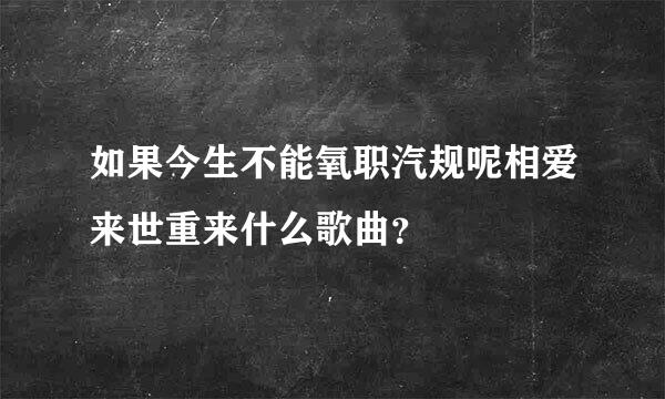 如果今生不能氧职汽规呢相爱来世重来什么歌曲？