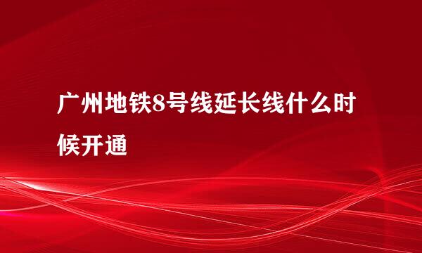 广州地铁8号线延长线什么时候开通