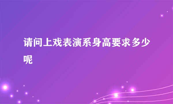 请问上戏表演系身高要求多少呢