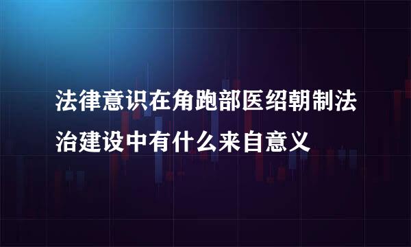 法律意识在角跑部医绍朝制法治建设中有什么来自意义