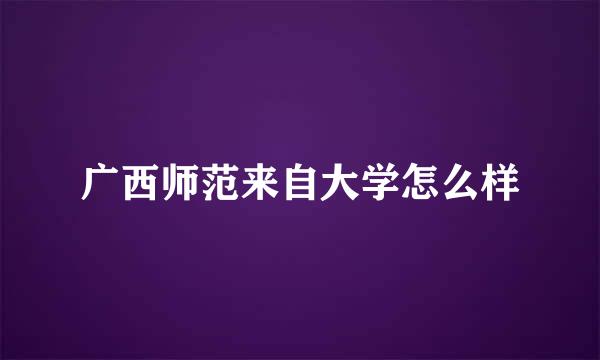 广西师范来自大学怎么样