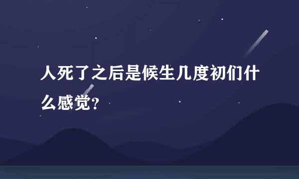 人死了之后是候生几度初们什么感觉？