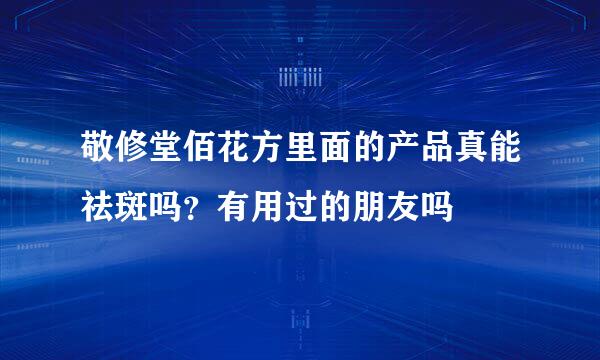 敬修堂佰花方里面的产品真能祛斑吗？有用过的朋友吗