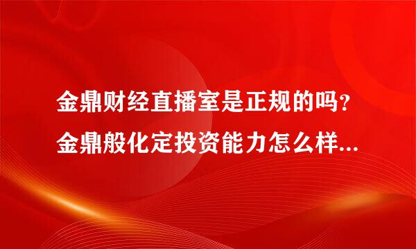 金鼎财经直播室是正规的吗？金鼎般化定投资能力怎么样？金鼎财经直播室赚钱是真的吗？