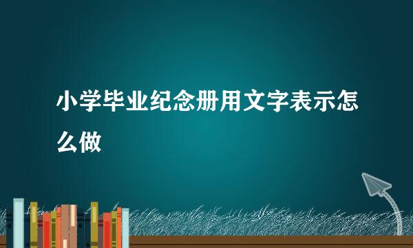 小学毕业纪念册用文字表示怎么做