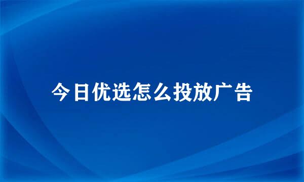 今日优选怎么投放广告