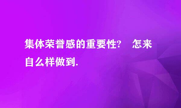 集体荣誉感的重要性? 怎来自么样做到.