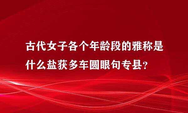 古代女子各个年龄段的雅称是什么盐获多车圆眼句专县？