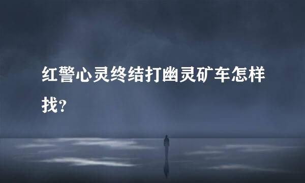 红警心灵终结打幽灵矿车怎样找？