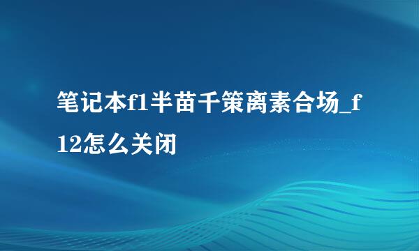 笔记本f1半苗千策离素合场_f12怎么关闭