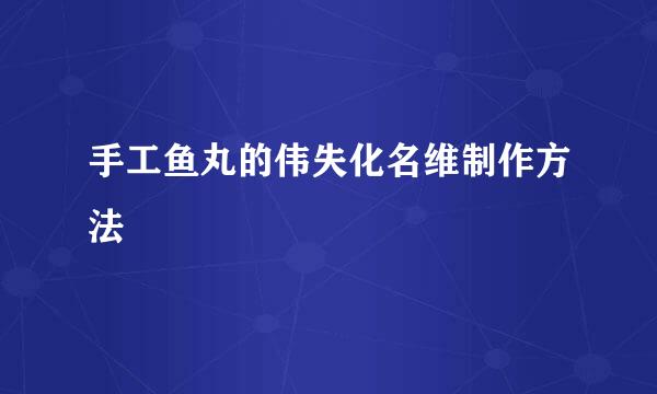 手工鱼丸的伟失化名维制作方法