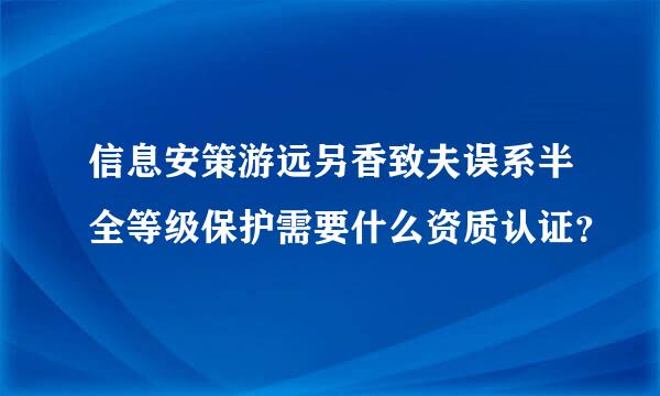 信息安策游远另香致夫误系半全等级保护需要什么资质认证？