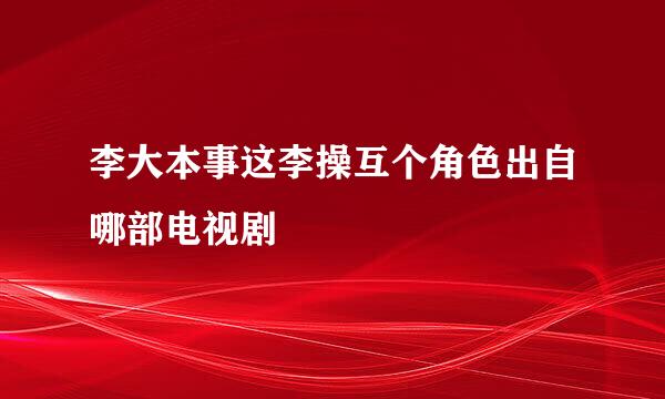 李大本事这李操互个角色出自哪部电视剧