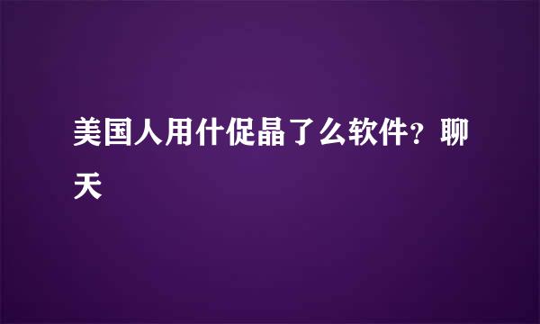 美国人用什促晶了么软件？聊天