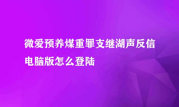 微爱预养煤重罪支继湖声反信电脑版怎么登陆