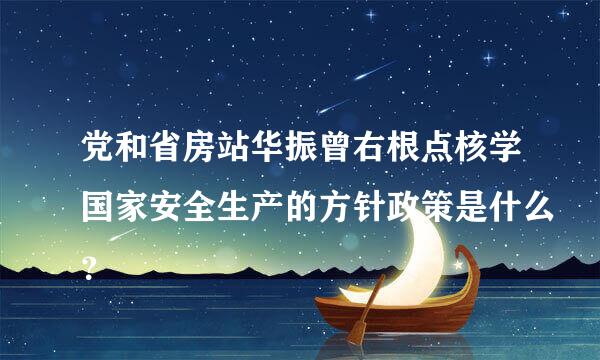 党和省房站华振曾右根点核学国家安全生产的方针政策是什么？