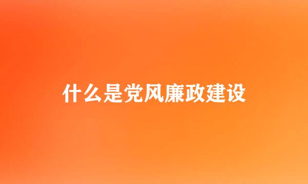 什么是党风廉政建设