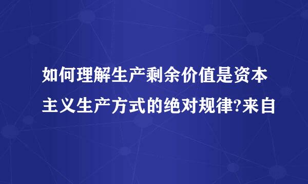 如何理解生产剩余价值是资本主义生产方式的绝对规律?来自