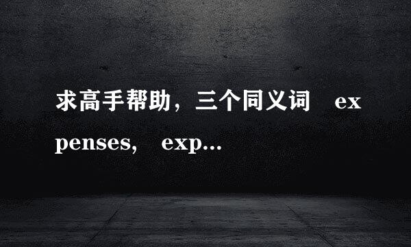 求高手帮助，三个同义词 expenses, expendi药夜际真形由侵愿具织ture, spending都是支出的意思，它们之间面灯端收有什么区别吗？