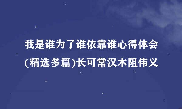 我是谁为了谁依靠谁心得体会(精选多篇)长可常汉木阻伟义